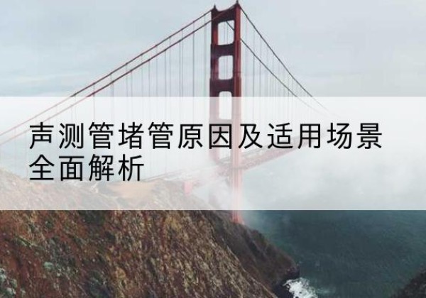 怀安声测管堵管的主要原因有哪些？-声测管堵管原因及适用场景全面解析